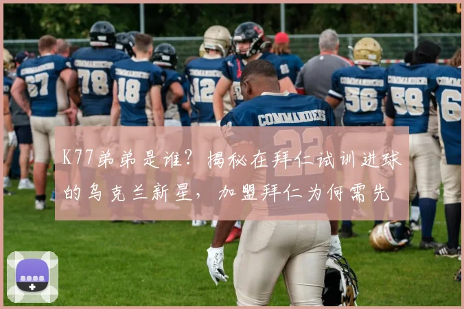 K77弟弟是谁？揭秘在拜仁试训进球的乌克兰新星，加盟拜仁为何需先外租锻炼