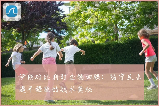 伊朗对比利时全场回顾：防守反击逼平强敌的战术奥秘