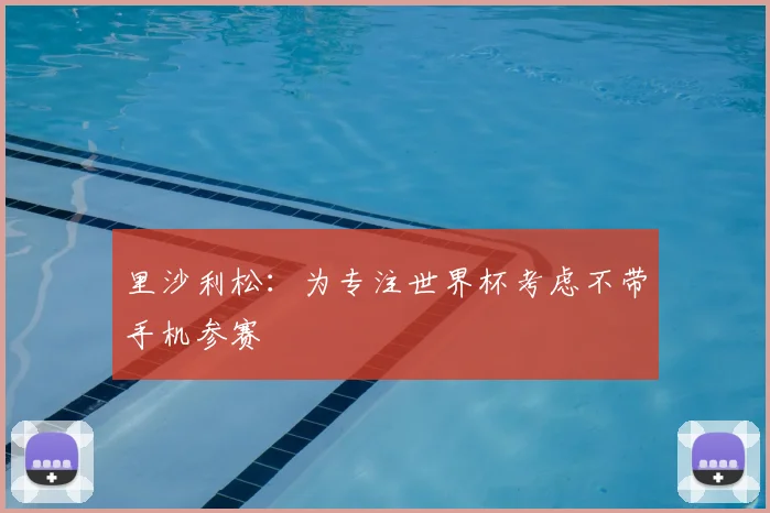 里沙利松:为专注世界杯考虑不带手机参赛