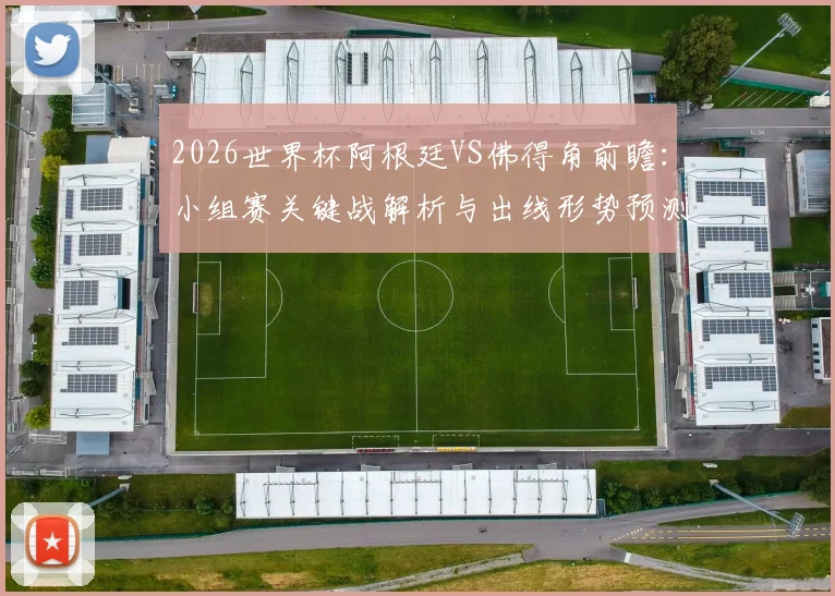2026世界杯阿根廷VS佛得角前瞻：小组赛关键战解析与出线形势预测