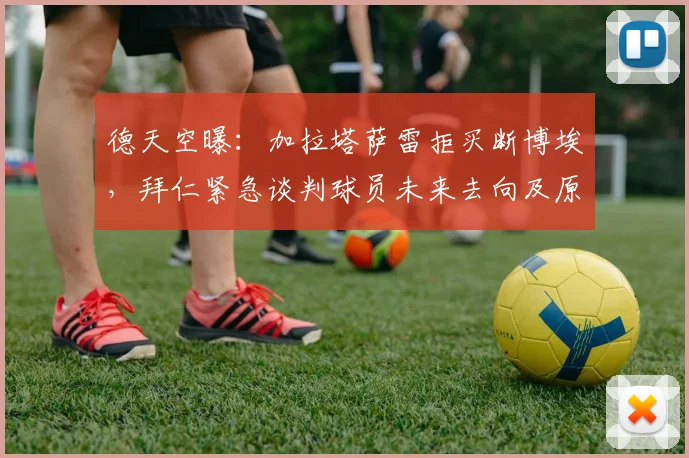 德天空曝:加拉塔萨雷拒买断博埃,拜仁紧急谈判球员未来去向及原因分析