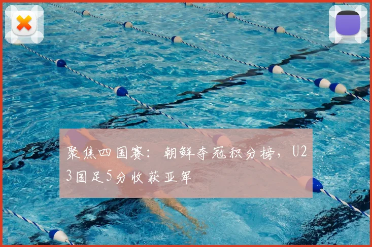 聚焦四国赛：朝鲜夺冠积分榜，U23国足5分收获亚军