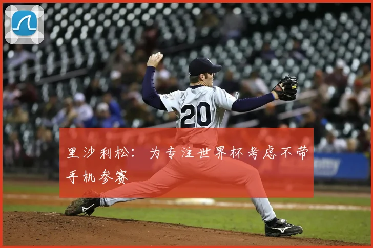 里沙利松：为专注世界杯考虑不带手机参赛