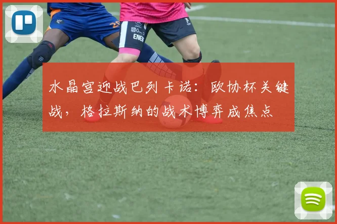 水晶宫迎战巴列卡诺:欧协杯关键战,格拉斯纳的战术博弈成焦点
