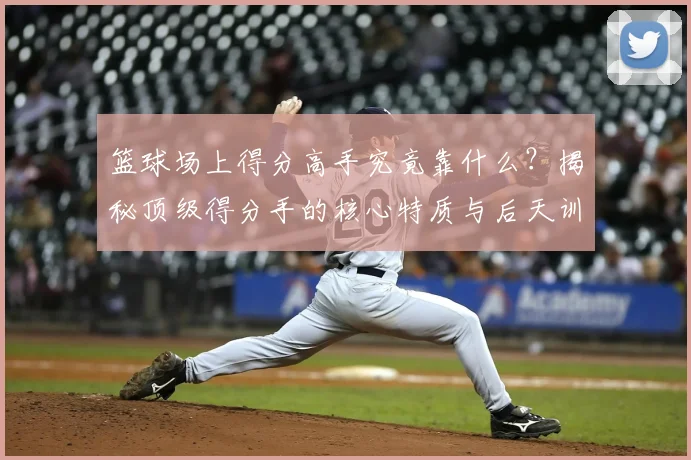 篮球场上得分高手究竟靠什么？揭秘顶级得分手的核心特质与后天训练方法