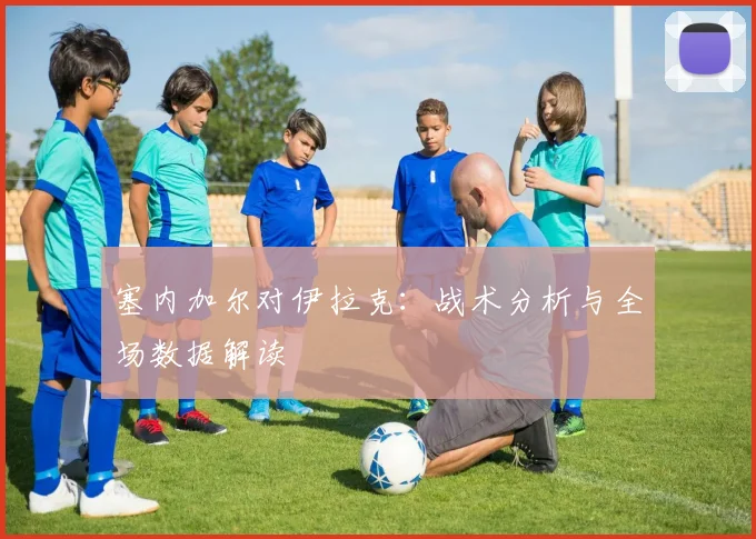 塞内加尔对伊拉克:战术分析与全场数据解读