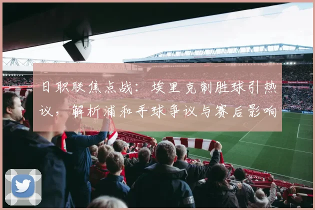 日职联焦点战:埃里克制胜球引热议,解析浦和手球争议与赛后影响