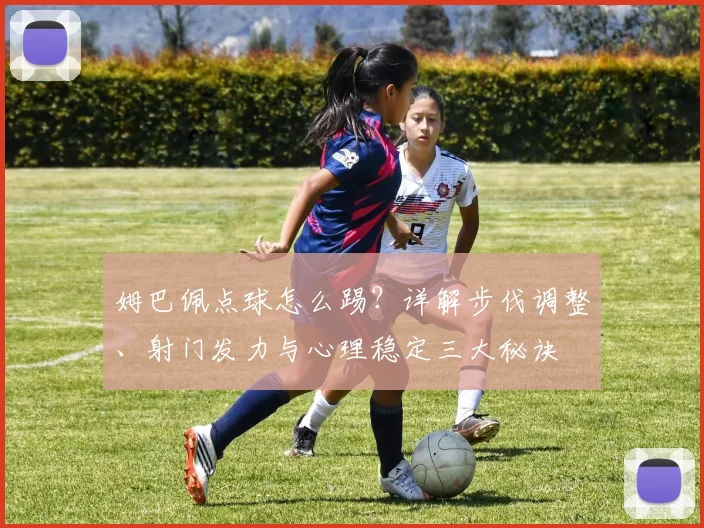 姆巴佩点球怎么踢？详解步伐调整、射门发力与心理稳定三大秘诀