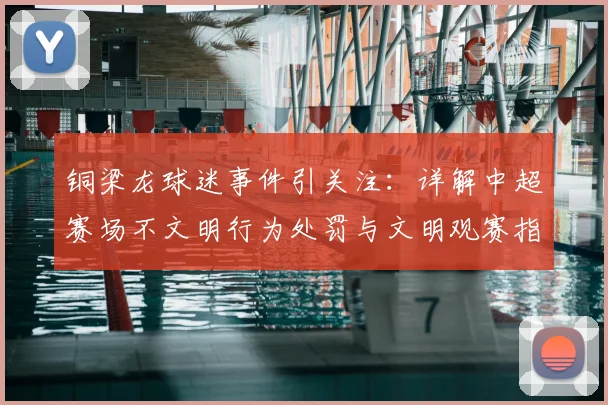 铜梁龙球迷事件引关注:详解中超赛场不文明行为处罚与文明观赛指南
