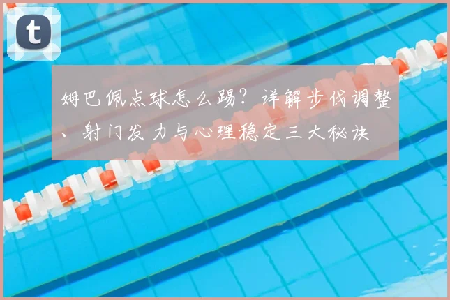 姆巴佩点球怎么踢？详解步伐调整、射门发力与心理稳定三大秘诀