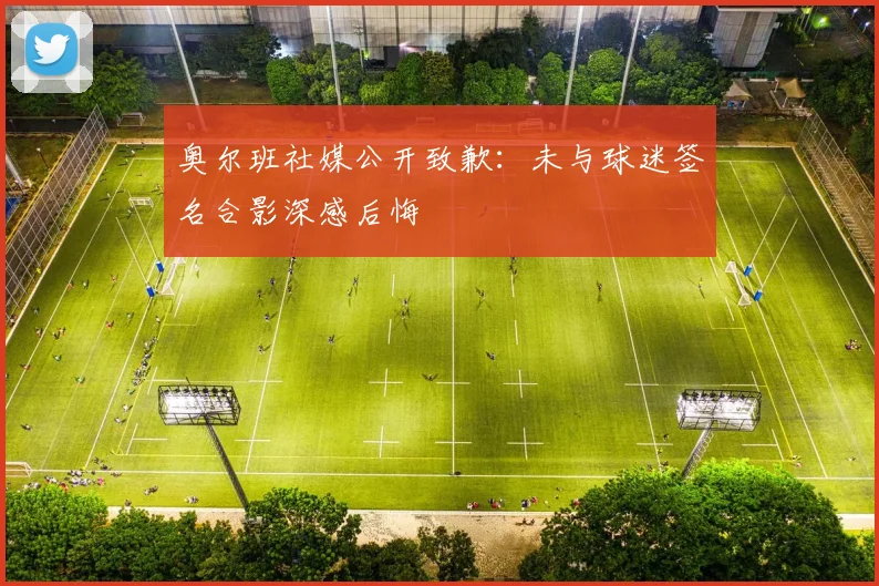 奥尔班社媒公开致歉：未与球迷签名合影深感后悔