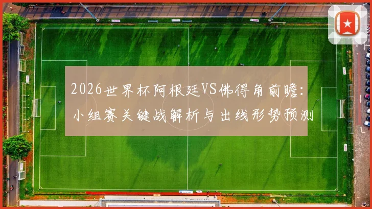 2026世界杯阿根廷VS佛得角前瞻：小组赛关键战解析与出线形势预测