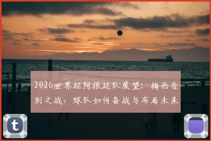 2026世界杯阿根廷队展望：梅西告别之战，球队如何备战与布局未来