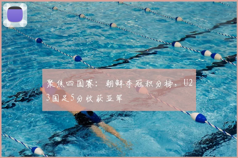 聚焦四国赛：朝鲜夺冠积分榜，U23国足5分收获亚军